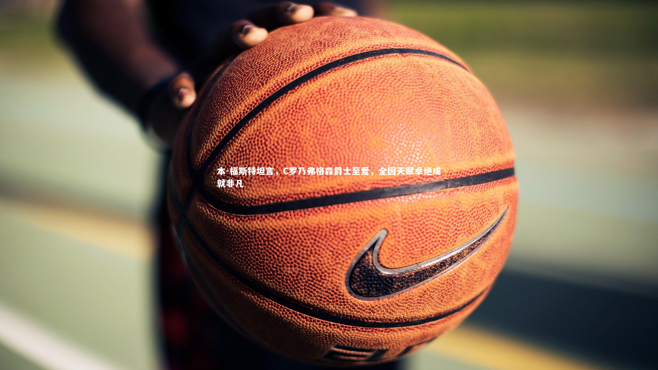 米兰体育app-本-福斯特坦言，C罗乃弗格森爵士至爱，全因天赋卓绝成就非凡