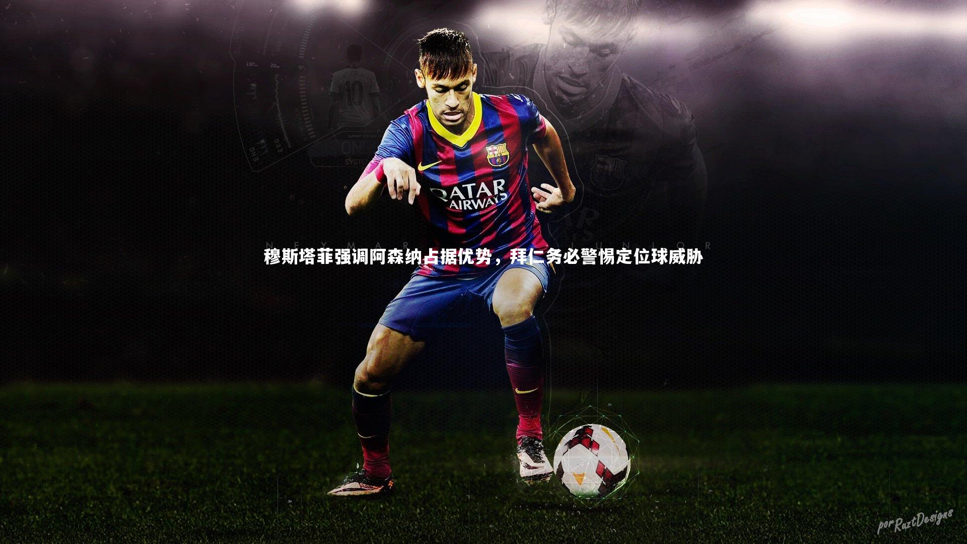 穆斯塔菲强调阿森纳占据优势，拜仁务必警惕定位球威胁